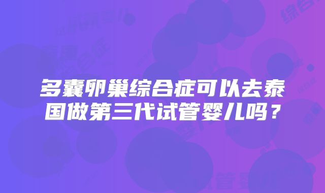 多囊卵巢综合症可以去泰国做第三代试管婴儿吗？