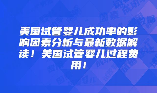 美国试管婴儿成功率的影响因素分析与最新数据解读！美国试管婴儿过程费用！