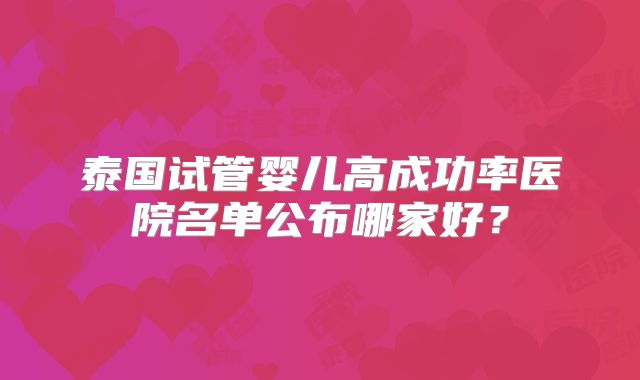 泰国试管婴儿高成功率医院名单公布哪家好？