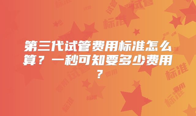 第三代试管费用标准怎么算？一秒可知要多少费用？
