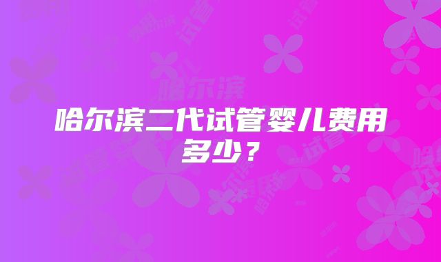 哈尔滨二代试管婴儿费用多少？