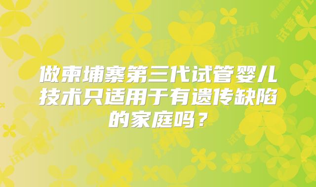 做柬埔寨第三代试管婴儿技术只适用于有遗传缺陷的家庭吗？