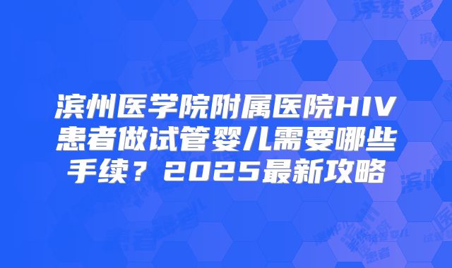 滨州医学院附属医院HIV患者做试管婴儿需要哪些手续？2025最新攻略