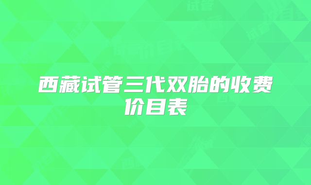 西藏试管三代双胎的收费价目表