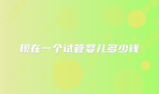 现在一个试管婴儿多少钱