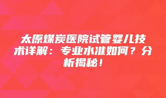 太原煤炭医院试管婴儿技术详解:专业水准如何?分析揭秘!