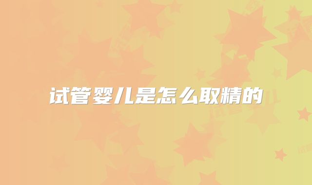 试管婴儿是怎么取精的