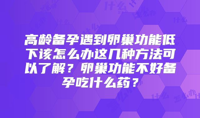 高龄备孕遇到卵巢功能低下该怎么办这几种方法可以了解?卵巢功能不好备孕吃什么药?