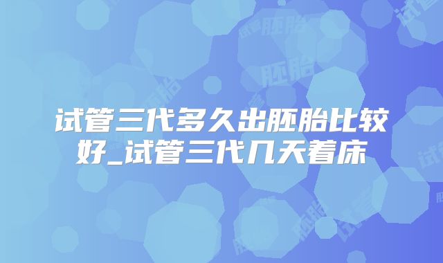 试管三代多久出胚胎比较好_试管三代几天着床