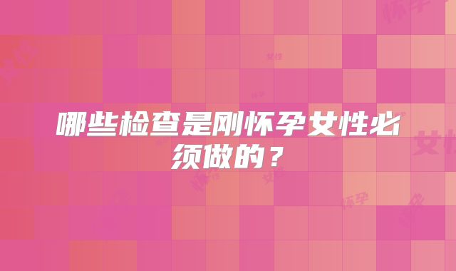 哪些检查是刚怀孕女性必须做的?