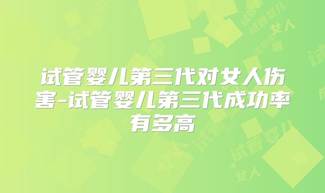 试管婴儿第三代对女人伤害-试管婴儿第三代成功率有多高