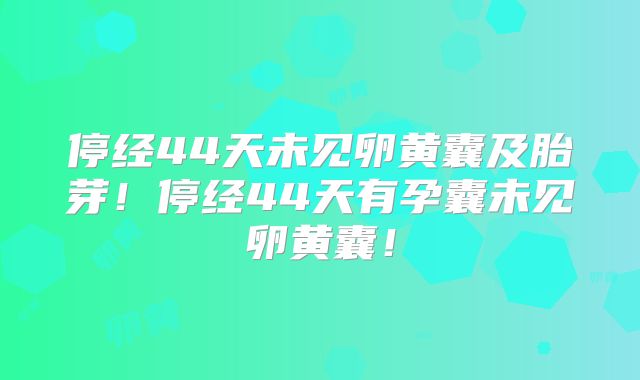 停经44天未见卵黄囊及胎芽！停经44天有孕囊未见卵黄囊！