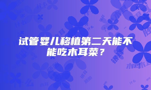 试管婴儿移植第二天能不能吃木耳菜？