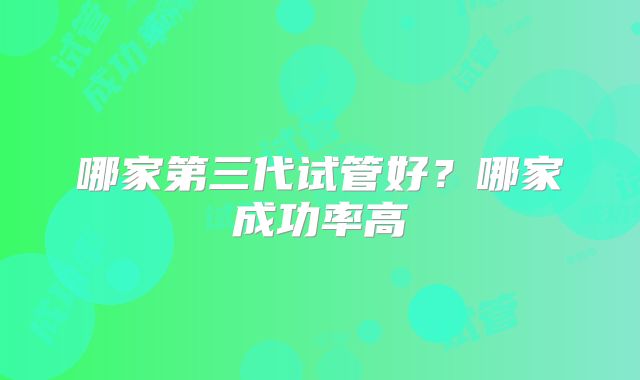 哪家第三代试管好？哪家成功率高