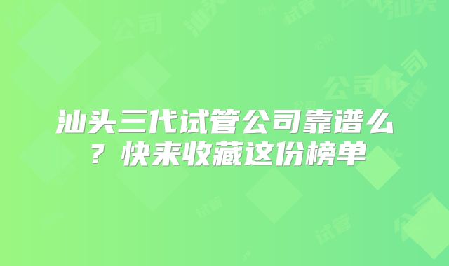 汕头三代试管公司靠谱么？快来收藏这份榜单