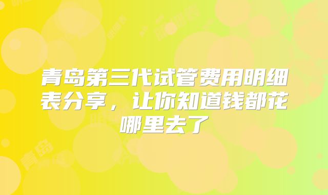 青岛第三代试管费用明细表分享,让你知道钱都花哪里去了