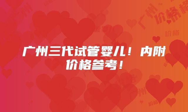 广州三代试管婴儿！内附价格参考！