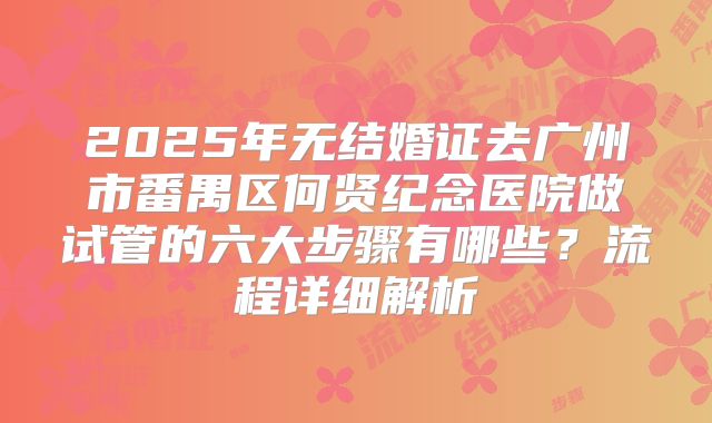 2025年无结婚证去广州市番禺区何贤纪念医院做试管的六大步骤有哪些?流程详细解析