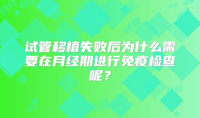 试管移植失败后为什么需要在月经期进行免疫检查呢？