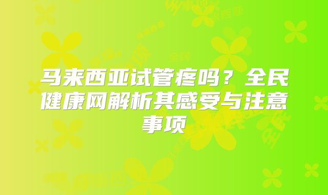马来西亚试管疼吗？全民健康网解析其感受与注意事项