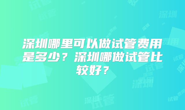 深圳哪里可以做试管费用是多少？深圳哪做试管比较好？
