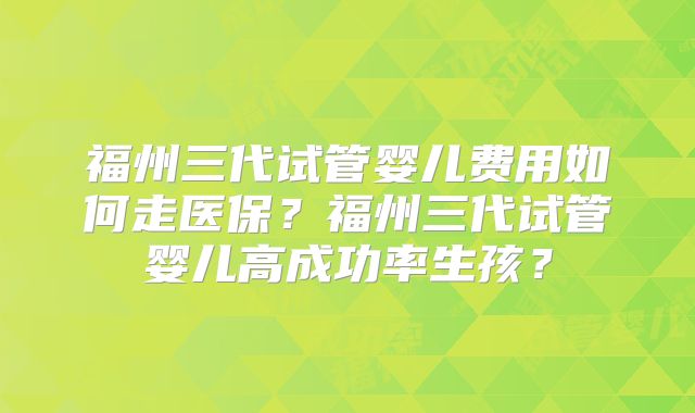 福州三代试管婴儿费用如何走医保?福州三代试管婴儿高成功率生孩?