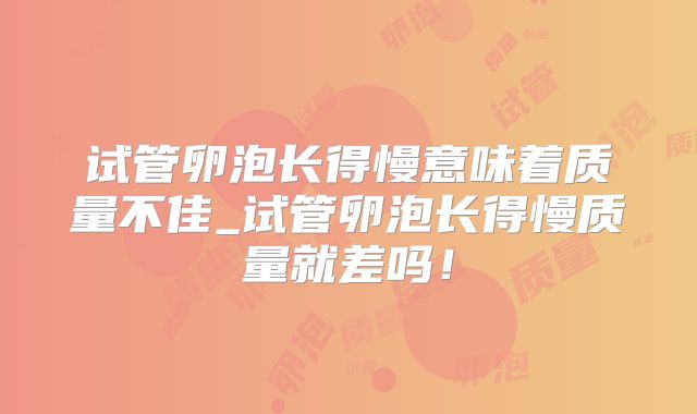 试管卵泡长得慢意味着质量不佳_试管卵泡长得慢质量就差吗！