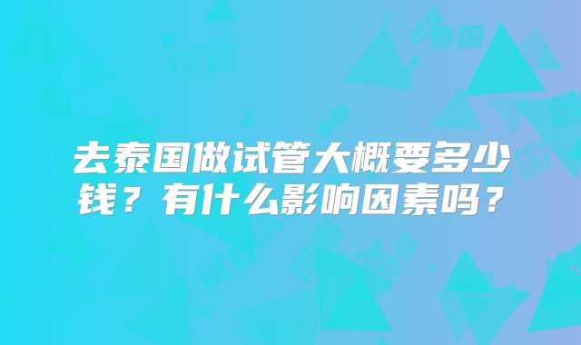 去泰国做试管大概要多少钱？有什么影响因素吗？