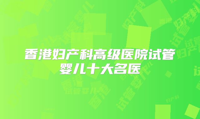 香港妇产科高级医院试管婴儿十大名医