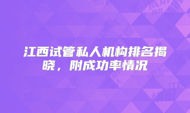 江西试管私人机构排名揭晓,附成功率情况