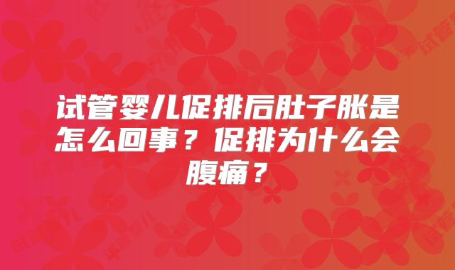 试管婴儿促排后肚子胀是怎么回事?促排为什么会腹痛?