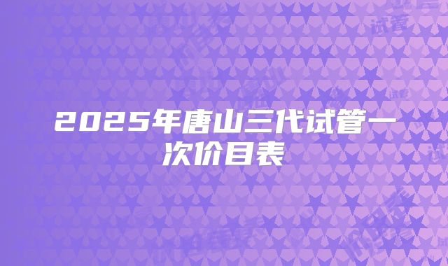2025年唐山三代试管一次价目表