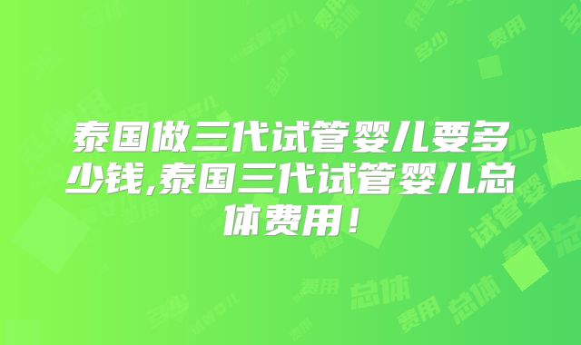 泰国做三代试管婴儿要多少钱,泰国三代试管婴儿总体费用!