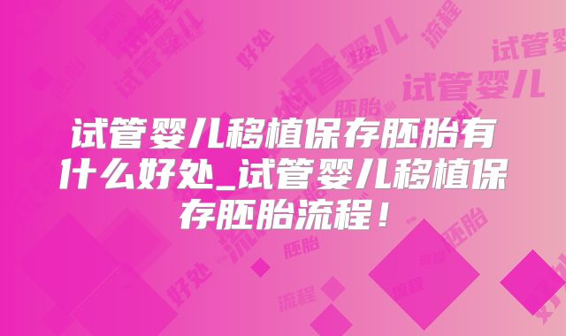 试管婴儿移植保存胚胎有什么好处_试管婴儿移植保存胚胎流程！