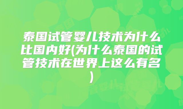 泰国试管婴儿技术为什么比国内好(为什么泰国的试管技术在世界上这么有名)