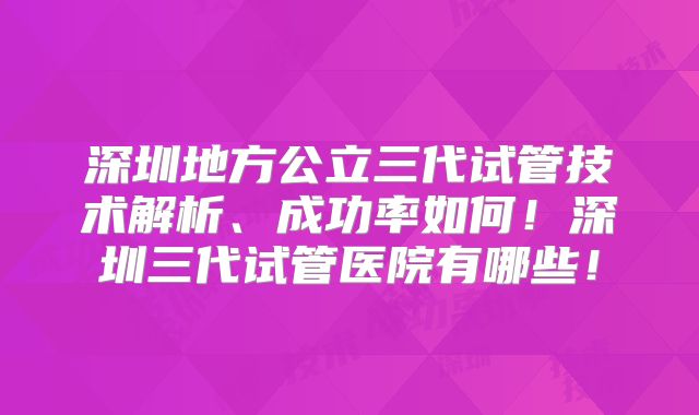 深圳地方公立三代试管技术解析、成功率如何！深圳三代试管医院有哪些！