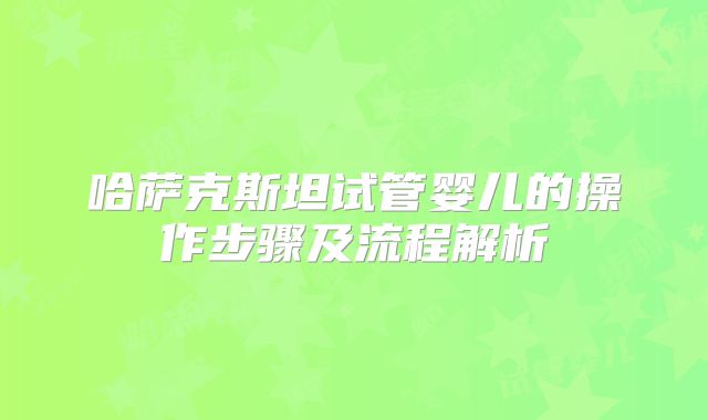 哈萨克斯坦试管婴儿的操作步骤及流程解析