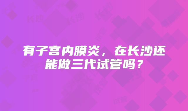 有子宫内膜炎，在长沙还能做三代试管吗？