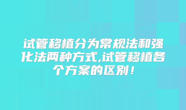 试管移植分为常规法和强化法两种方式,试管移植各个方案的区别！