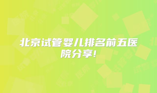 北京试管婴儿排名前五医院分享!