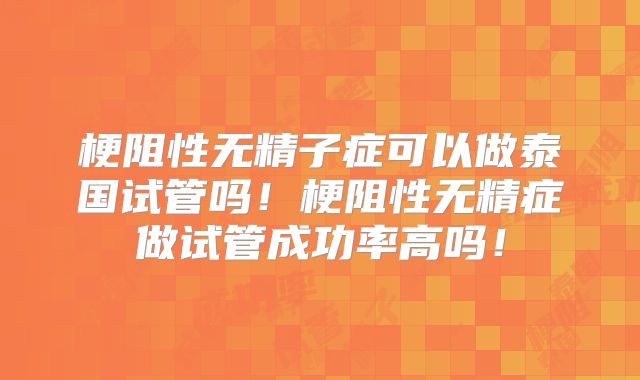 梗阻性无精子症可以做泰国试管吗！梗阻性无精症做试管成功率高吗！