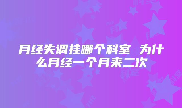 月经失调挂哪个科室 为什么月经一个月来二次