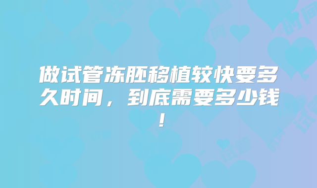 做试管冻胚移植较快要多久时间，到底需要多少钱！