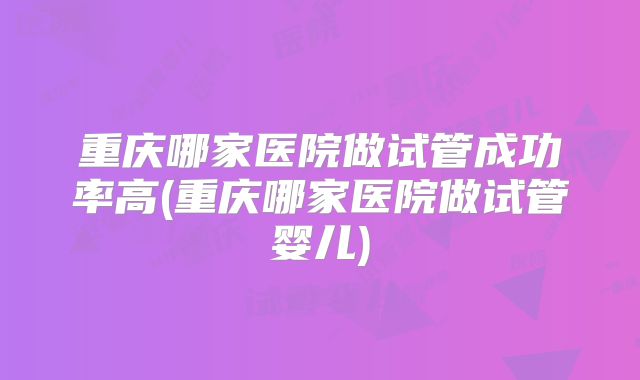 重庆哪家医院做试管成功率高(重庆哪家医院做试管婴儿)