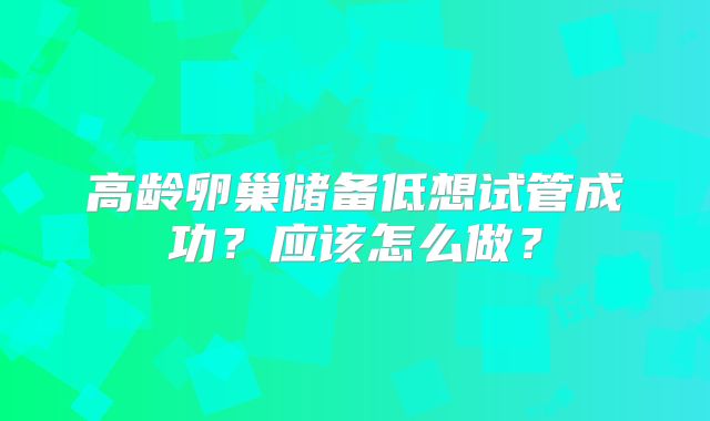 高龄卵巢储备低想试管成功？应该怎么做？