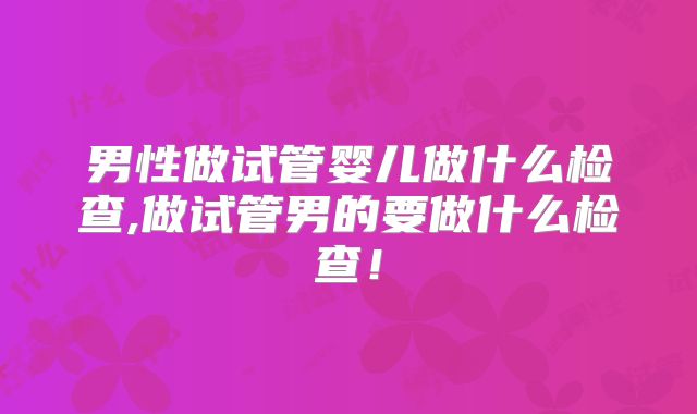 男性做试管婴儿做什么检查,做试管男的要做什么检查！