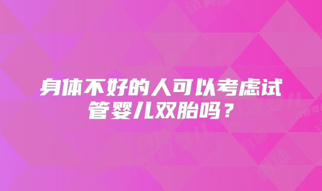 身体不好的人可以考虑试管婴儿双胎吗？