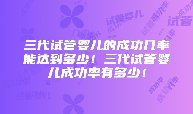 三代试管婴儿的成功几率能达到多少!三代试管婴儿成功率有多少!