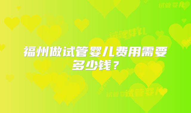 福州做试管婴儿费用需要多少钱？