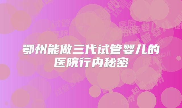 鄂州能做三代试管婴儿的医院行内秘密
